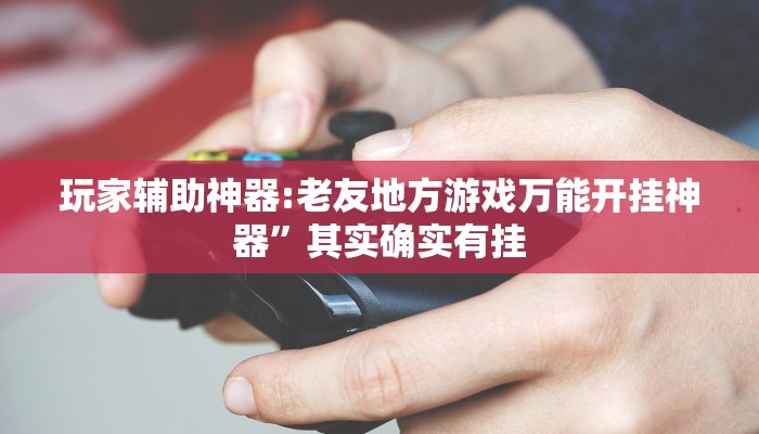 玩家辅助神器:老友地方游戏万能开挂神器”其实确实有挂