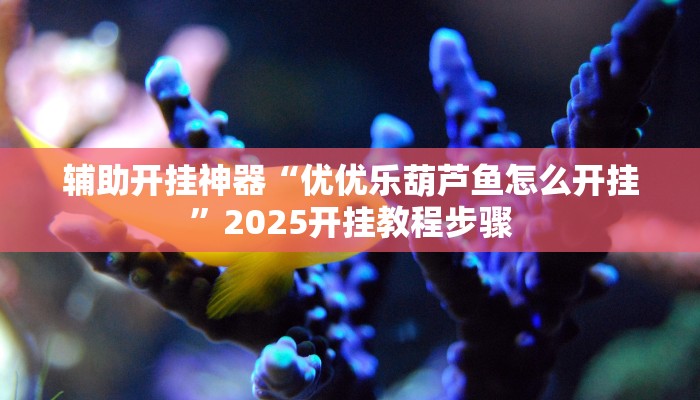 辅助开挂神器“优优乐葫芦鱼怎么开挂”2025开挂教程步骤