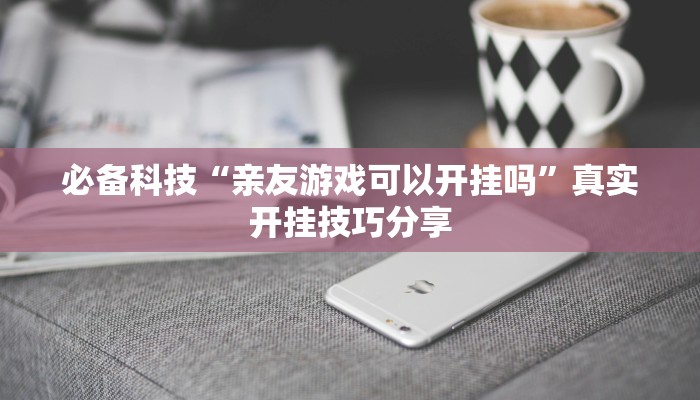 必备科技“亲友游戏可以开挂吗”真实开挂技巧分享 必备科技“亲友游戏可以开挂吗”真实开挂技巧分享