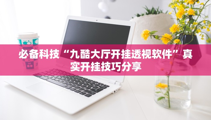 必备科技“九酷大厅开挂透视软件”真实开挂技巧分享