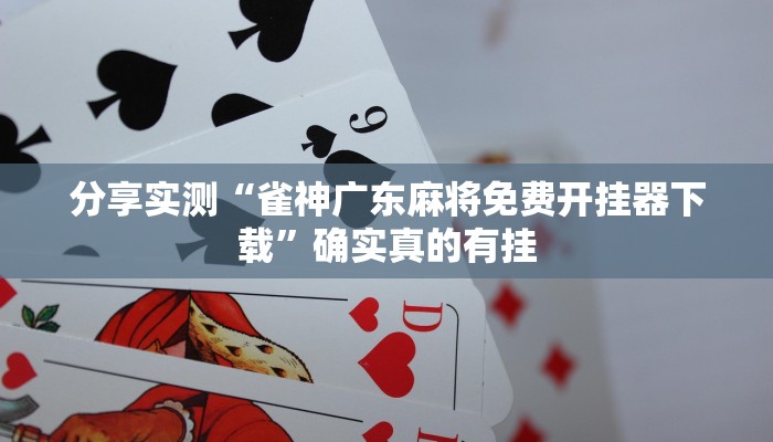 分享实测“雀神广东麻将免费开挂器下载”确实真的有挂 分享实测“雀神广东麻将免费开挂器下载”确实真的有挂