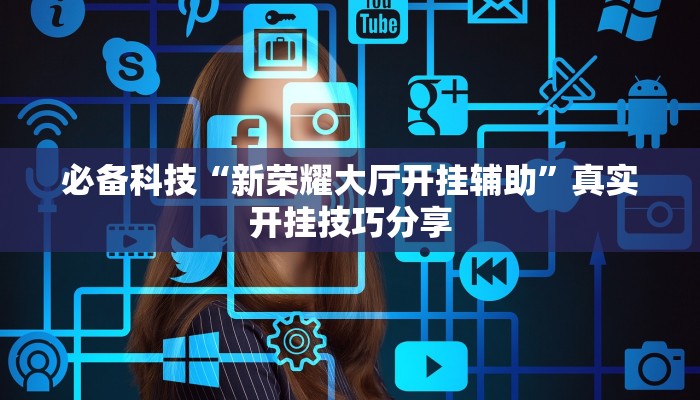 必备科技“新荣耀大厅开挂辅助”真实开挂技巧分享 必备科技“新荣耀大厅开挂辅助”真实开挂技巧分享