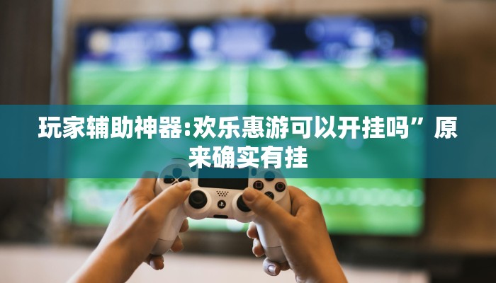 玩家辅助神器:欢乐惠游可以开挂吗”原来确实有挂 玩家辅助神器:欢乐惠游可以开挂吗”原来确实有挂