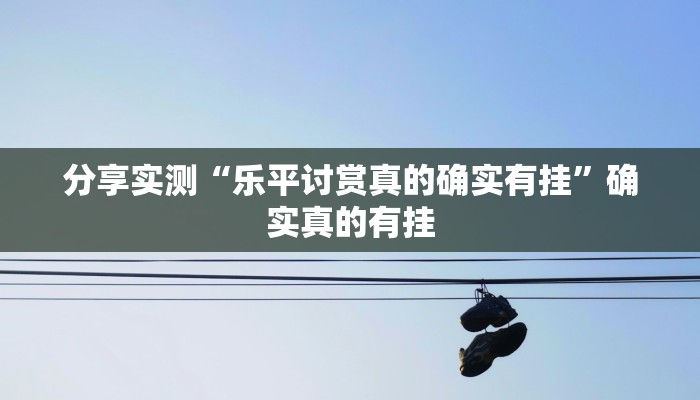 分享实测“乐平讨赏真的确实有挂”确实真的有挂 分享实测“乐平讨赏真的确实有挂”确实真的有挂