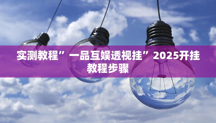 实测教程”一品互娱透视挂”2025开挂教程步骤 实测教程”一品互娱透视挂”2025开挂教程步骤