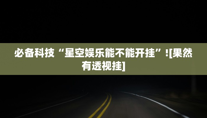 必备科技“星空娱乐能不能开挂”![果然有透视挂]