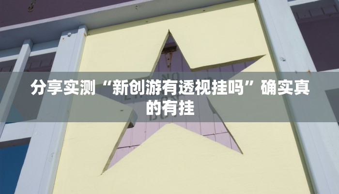 分享实测“新创游有透视挂吗”确实真的有挂 分享实测“新创游有透视挂吗”确实真的有挂