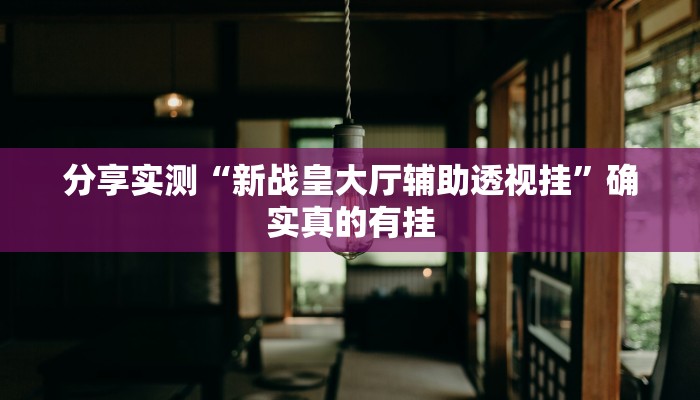 分享实测“新战皇大厅辅助透视挂”确实真的有挂 分享实测“新战皇大厅辅助透视挂”确实真的有挂