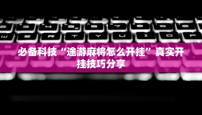 必备科技“途游麻将怎么开挂”真实开挂技巧分享 必备科技“途游麻将怎么开挂”真实开挂技巧分享