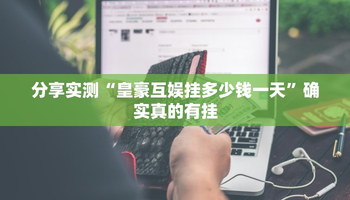 分享实测“皇豪互娱挂多少钱一天”确实真的有挂 分享实测“皇豪互娱挂多少钱一天”确实真的有挂