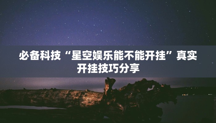 必备科技“星空娱乐能不能开挂”真实开挂技巧分享