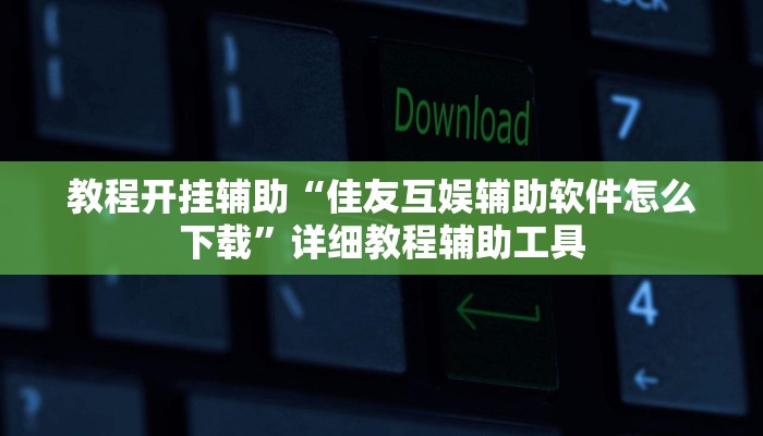 教程开挂辅助“佳友互娱辅助软件怎么下载”详细教程辅助工具