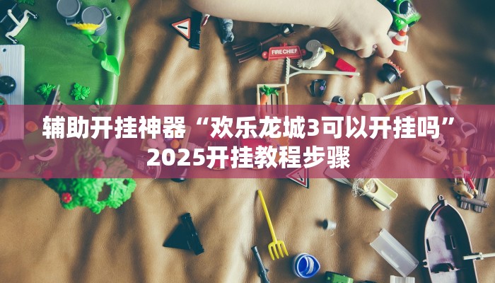 辅助开挂神器“欢乐龙城3可以开挂吗”2025开挂教程步骤 辅助开挂神器“欢乐龙城3可以开挂吗”2025开挂教程步骤