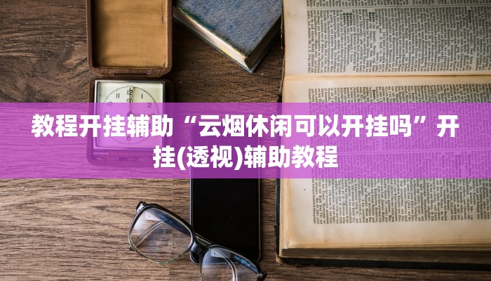 教程开挂辅助“云烟休闲可以开挂吗”开挂(透视)辅助教程 教程开挂辅助“云烟休闲可以开挂吗”开挂(透视)辅助教程