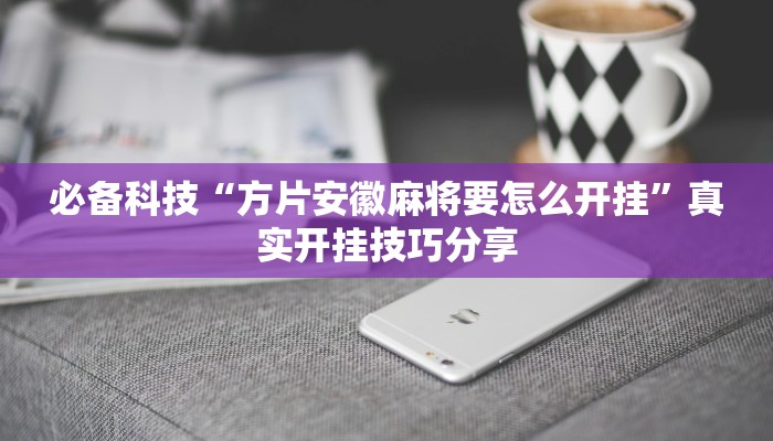 必备科技“方片安徽麻将要怎么开挂”真实开挂技巧分享 必备科技“方片安徽麻将要怎么开挂”真实开挂技巧分享