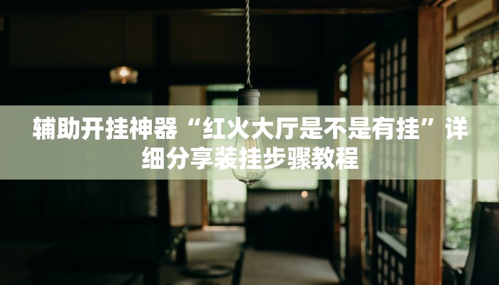 辅助开挂神器“红火大厅是不是有挂”详细分享装挂步骤教程 辅助开挂神器“红火大厅是不是有挂”详细分享装挂步骤教程