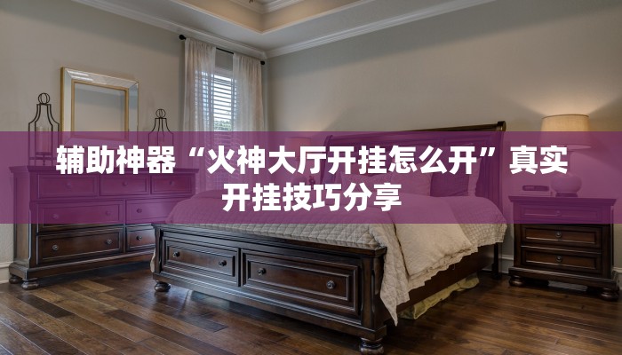 辅助神器“火神大厅开挂怎么开”真实开挂技巧分享