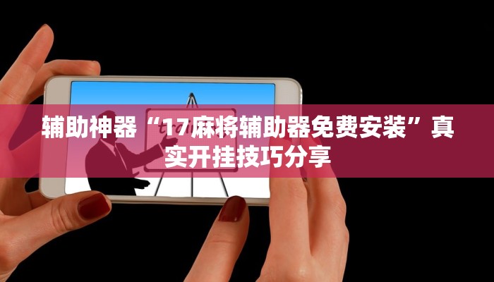 辅助神器“17麻将辅助器免费安装”真实开挂技巧分享 辅助神器“17麻将辅助器免费安装”真实开挂技巧分享