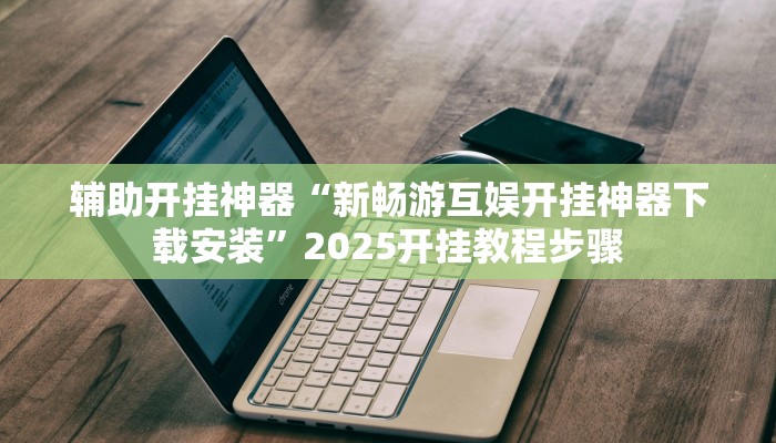 辅助开挂神器“新畅游互娱开挂神器下载安装”2025开挂教程步骤