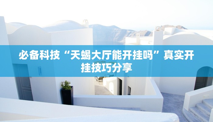 必备科技“天蝎大厅能开挂吗”真实开挂技巧分享 必备科技“天蝎大厅能开挂吗”真实开挂技巧分享