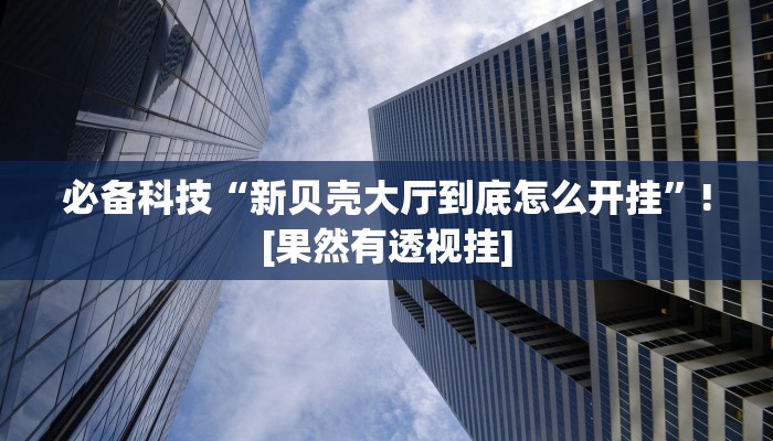 必备科技“新贝壳大厅到底怎么开挂”![果然有透视挂]