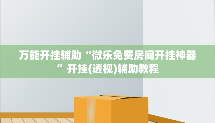 万能开挂辅助“微乐免费房间开挂神器”开挂(透视)辅助教程