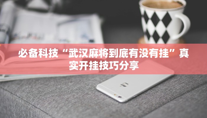 必备科技“武汉麻将到底有没有挂”真实开挂技巧分享