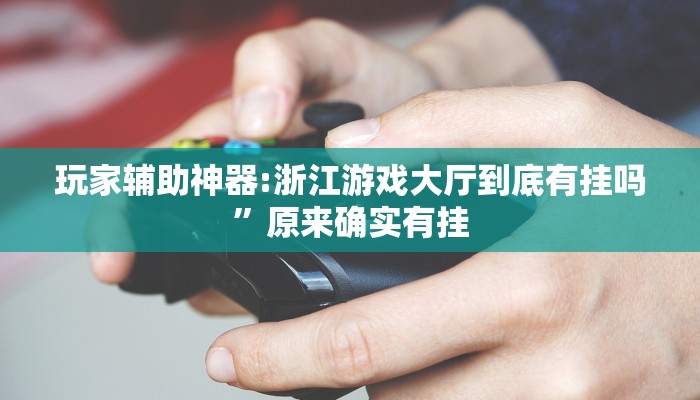 玩家辅助神器:浙江游戏大厅到底有挂吗”原来确实有挂 玩家辅助神器:浙江游戏大厅到底有挂吗”原来确实有挂