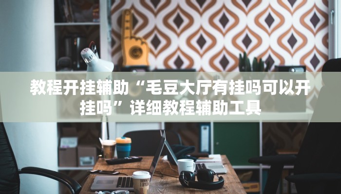 教程开挂辅助“毛豆大厅有挂吗可以开挂吗”详细教程辅助工具