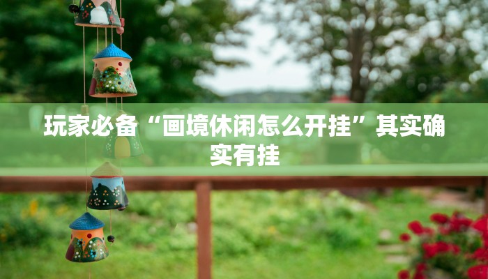 玩家必备“画境休闲怎么开挂”其实确实有挂