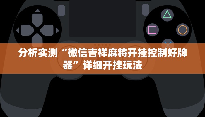 分析实测“微信吉祥麻将开挂控制好牌器”详细开挂玩法 分析实测“微信吉祥麻将开挂控制好牌器”详细开挂玩法
