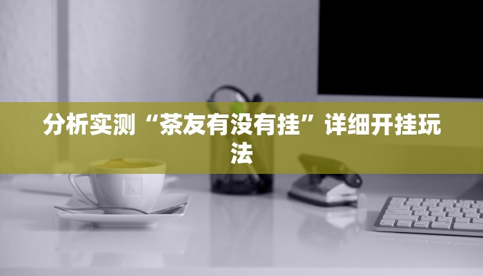 分析实测“茶友有没有挂”详细开挂玩法