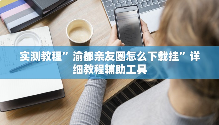 实测教程”渝都亲友圈怎么下载挂”详细教程辅助工具