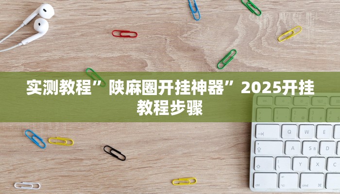 实测教程”陕麻圈开挂神器”2025开挂教程步骤 实测教程”陕麻圈开挂神器”2025开挂教程步骤