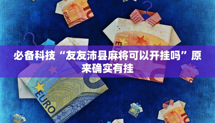 必备科技“友友沛县麻将可以开挂吗”原来确实有挂 必备科技“友友沛县麻将可以开挂吗”原来确实有挂