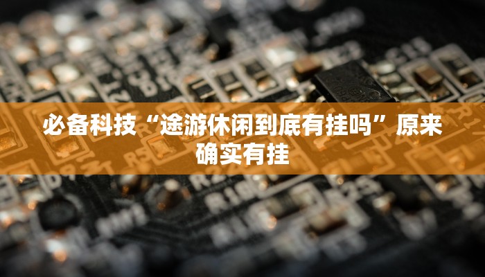 必备科技“途游休闲到底有挂吗”原来确实有挂 必备科技“途游休闲到底有挂吗”原来确实有挂