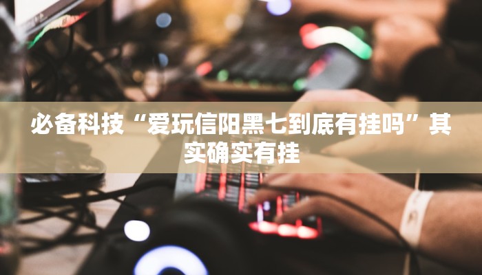 必备科技“爱玩信阳黑七到底有挂吗”其实确实有挂