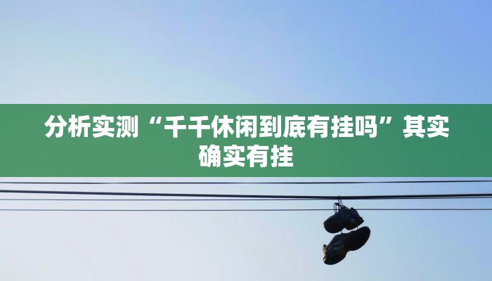 分析实测“千千休闲到底有挂吗”其实确实有挂