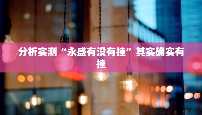 分析实测“永盛有没有挂”其实确实有挂