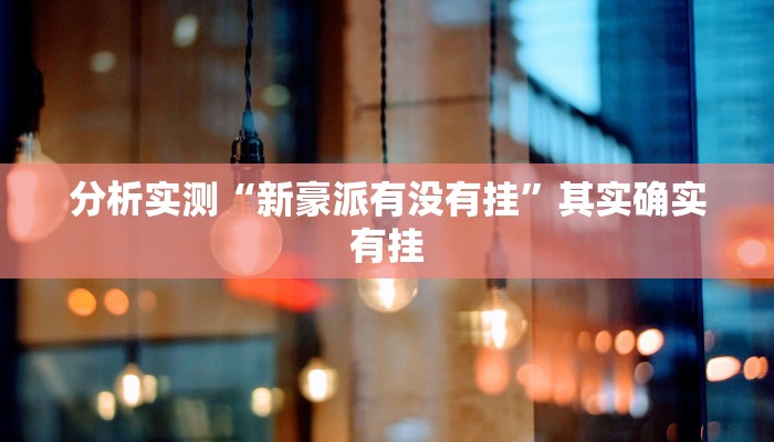 分析实测“新豪派有没有挂”其实确实有挂