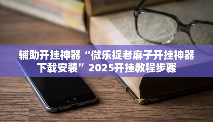 辅助开挂神器“微乐捉老麻子开挂神器下载安装”2025开挂教程步骤 辅助开挂神器“微乐捉老麻子开挂神器下载安装”2025开挂教程步骤