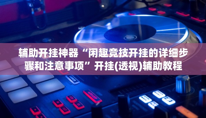 辅助开挂神器“闲趣竞技开挂的详细步骤和注意事项”开挂(透视)辅助教程