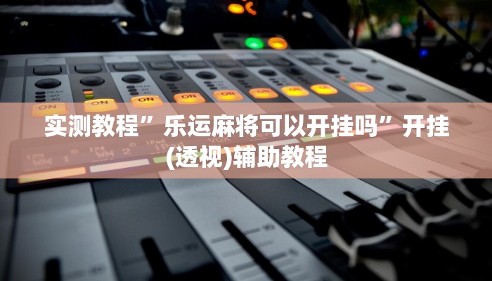 实测教程”乐运麻将可以开挂吗”开挂(透视)辅助教程 实测教程”乐运麻将可以开挂吗”开挂(透视)辅助教程