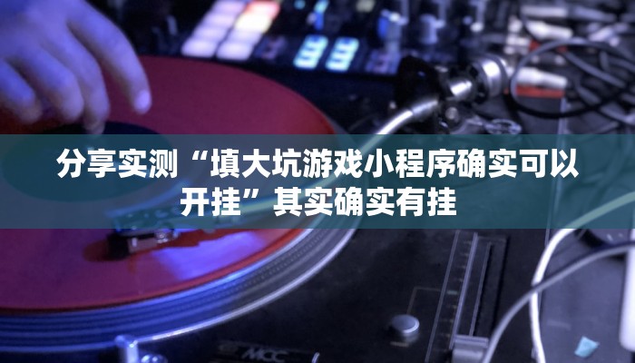 分享实测“填大坑游戏小程序确实可以开挂”其实确实有挂 分享实测“填大坑游戏小程序确实可以开挂”其实确实有挂