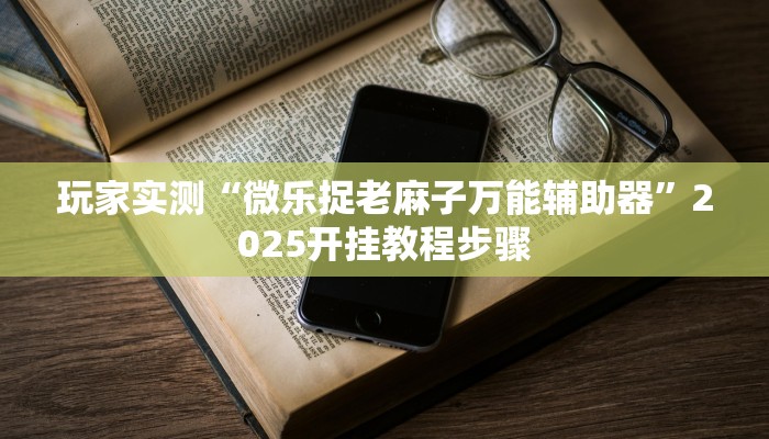玩家实测“微乐捉老麻子万能辅助器”2025开挂教程步骤