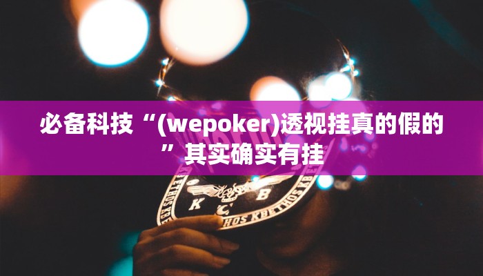 必备科技“(wepoker)透视挂真的假的”其实确实有挂