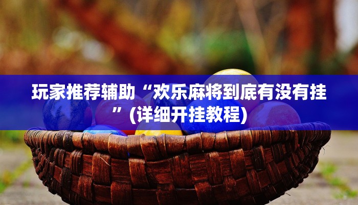 玩家推荐辅助“欢乐麻将到底有没有挂”(详细开挂教程) 玩家推荐辅助“欢乐麻将到底有没有挂”(详细开挂教程)